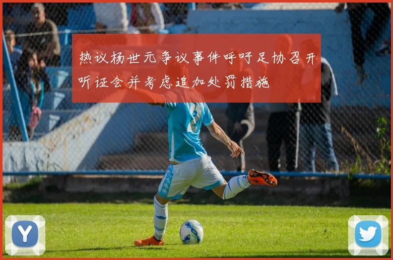 热议杨世元争议事件呼吁足协召开听证会并考虑追加处罚措施