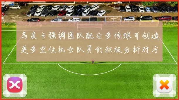 乌度卡强调团队配合多传球可创造更多空位机会队员们积极分析对方防守策略