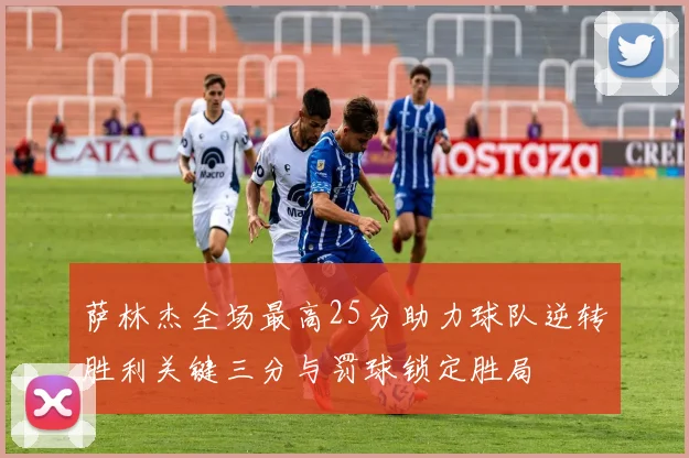 萨林杰全场最高25分助力球队逆转胜利关键三分与罚球锁定胜局