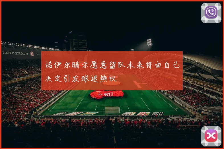 诺伊尔暗示愿意留队未来将由自己决定引发球迷热议