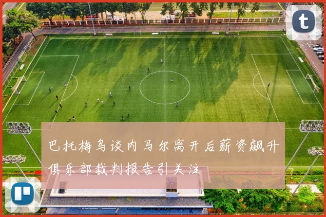 巴托梅乌谈内马尔离开后薪资飙升俱乐部裁判报告引关注