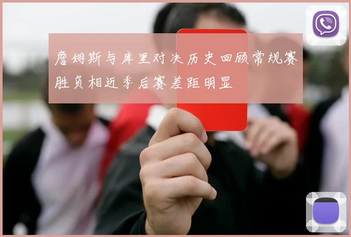 詹姆斯与库里对决历史回顾常规赛胜负相近季后赛差距明显