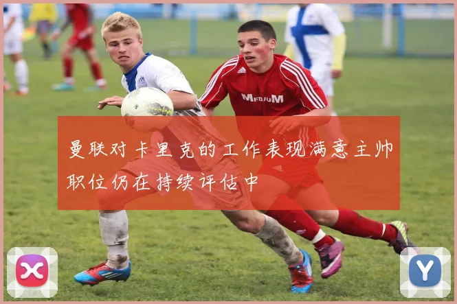 曼联对卡里克的工作表现满意主帅职位仍在持续评估中