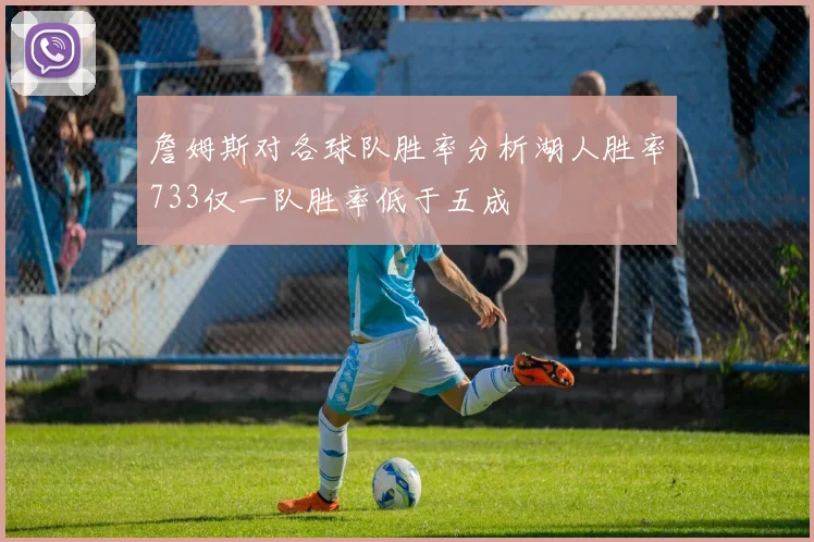 詹姆斯对各球队胜率分析湖人胜率733仅一队胜率低于五成