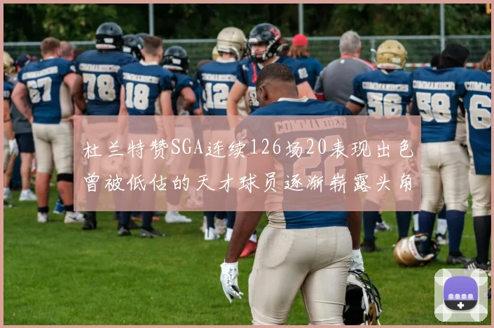 杜兰特赞SGA连续126场20表现出色曾被低估的天才球员逐渐崭露头角