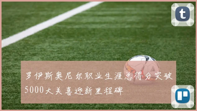 罗伊斯奥尼尔职业生涯总得分突破5000大关喜迎新里程碑