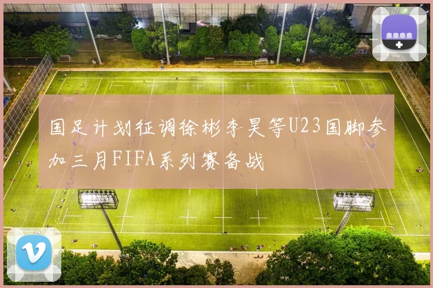 国足计划征调徐彬李昊等U23国脚参加三月FIFA系列赛备战