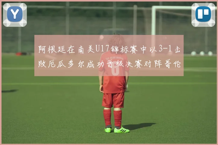 阿根廷在南美U17锦标赛中以3-1击败厄瓜多尔成功晋级决赛对阵哥伦比亚