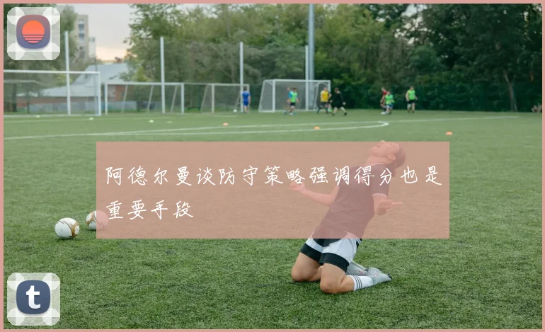阿德尔曼谈防守策略强调得分也是重要手段