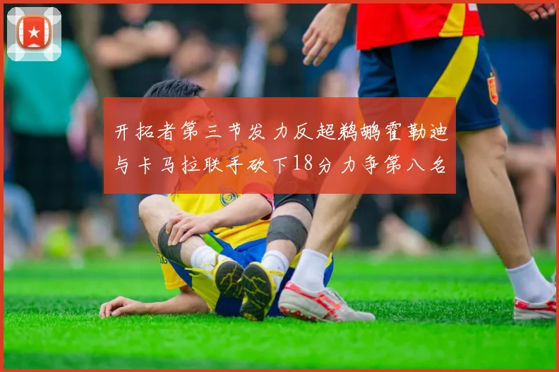 开拓者第三节发力反超鹈鹕霍勒迪与卡马拉联手砍下18分力争第八名